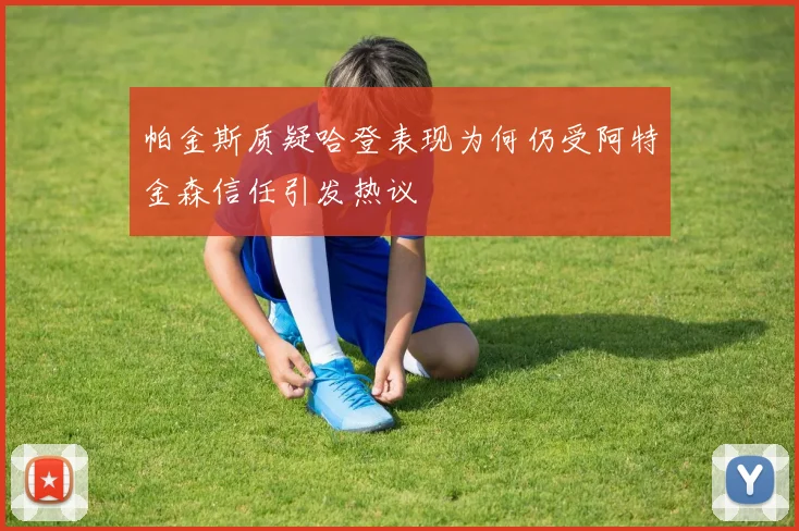 帕金斯质疑哈登表现为何仍受阿特金森信任引发热议