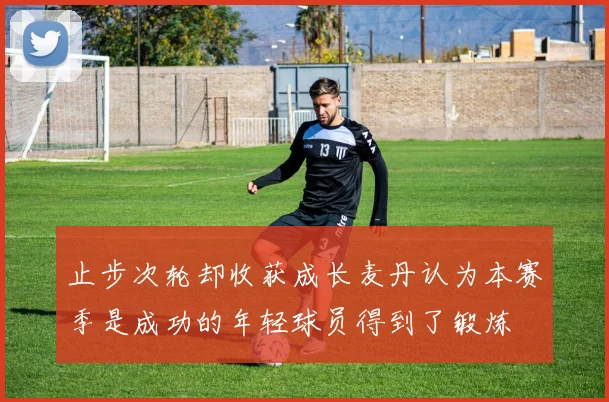 止步次轮却收获成长麦丹认为本赛季是成功的年轻球员得到了锻炼