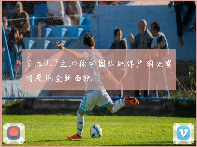 日本U17主帅称中国队纪律严明决赛将展现全新面貌