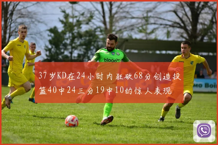 37岁KD在24小时内狂砍68分创造投篮40中24三分19中10的惊人表现