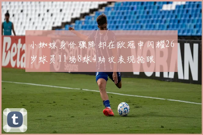 小蜘蛛身价骤降却在欧冠中闪耀26岁球员11场8球4助攻表现抢眼