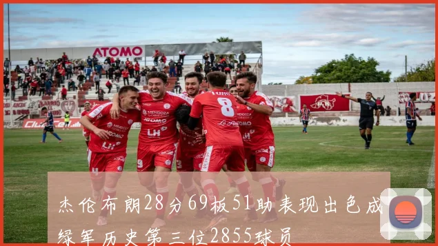 杰伦布朗28分69板51助表现出色成绿军历史第三位2855球员