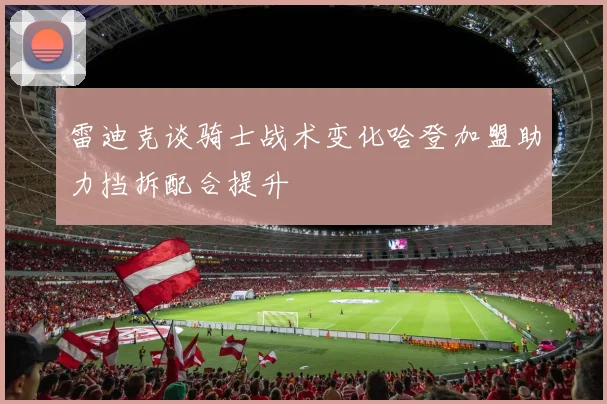 雷迪克谈骑士战术变化哈登加盟助力挡拆配合提升
