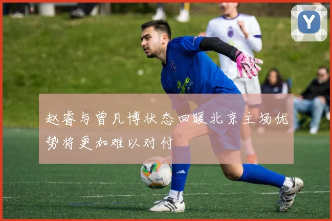 赵睿与曾凡博状态回暖北京主场优势将更加难以对付