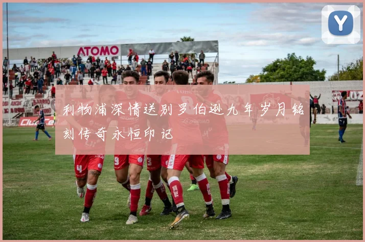 利物浦深情送别罗伯逊九年岁月铭刻传奇永恒印记