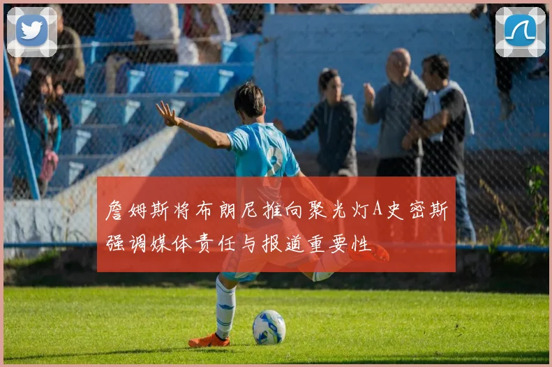 詹姆斯将布朗尼推向聚光灯A史密斯强调媒体责任与报道重要性