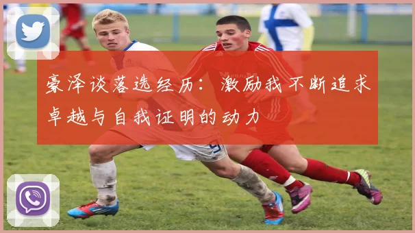 豪泽谈落选经历：激励我不断追求卓越与自我证明的动力