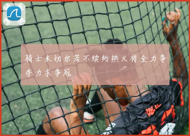 骑士米切尔若不续约热火将全力争夺力求争冠