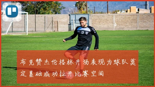 布克赞杰伦格林开场表现为球队奠定基础成功拉开比赛空间