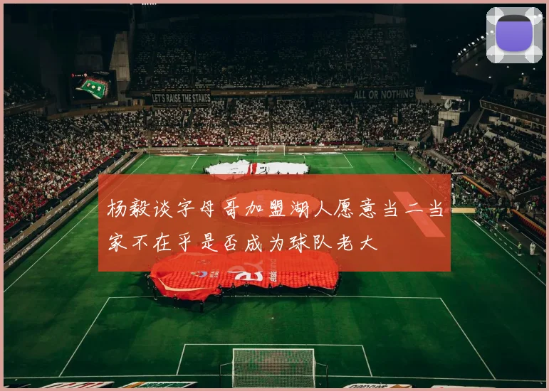 杨毅谈字母哥加盟湖人愿意当二当家不在乎是否成为球队老大