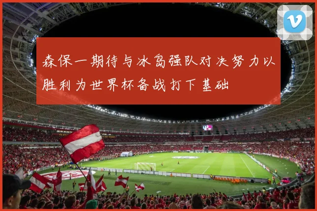 森保一期待与冰岛强队对决努力以胜利为世界杯备战打下基础