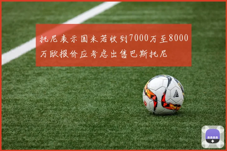 托尼表示国米若收到7000万至8000万欧报价应考虑出售巴斯托尼