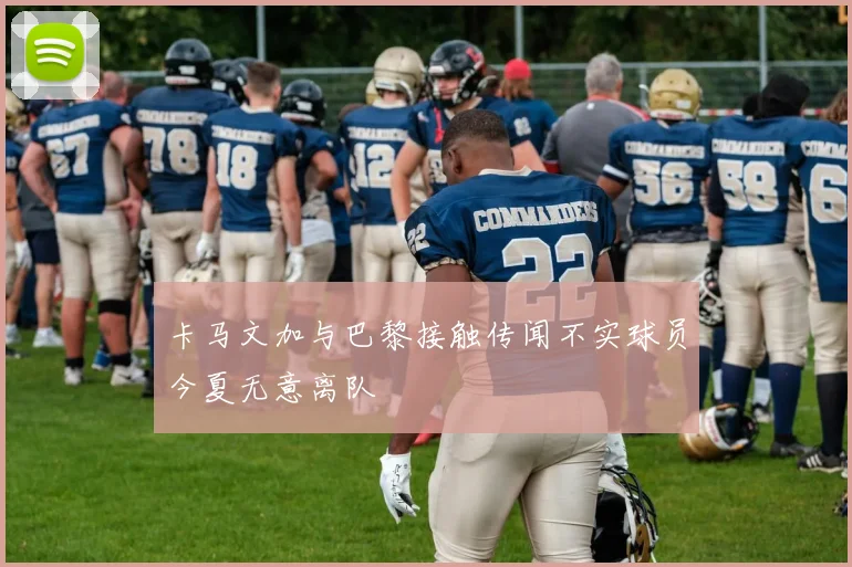 卡马文加与巴黎接触传闻不实球员今夏无意离队