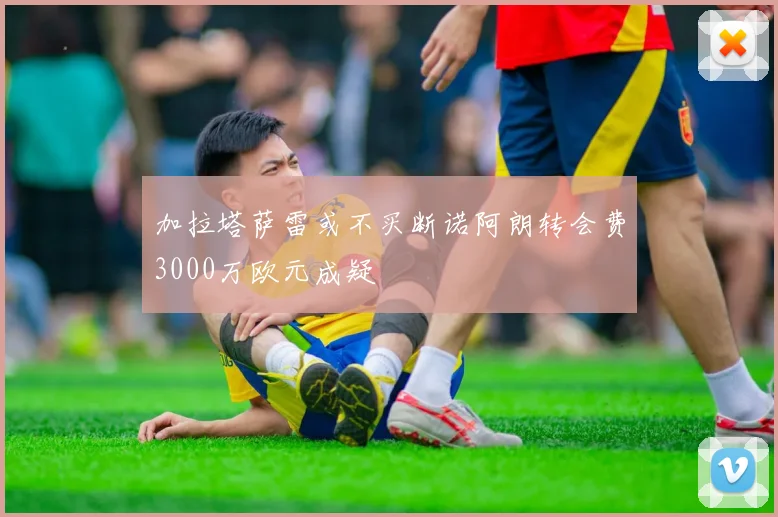 加拉塔萨雷或不买断诺阿朗转会费3000万欧元成疑