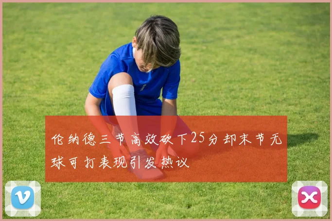 伦纳德三节高效砍下25分却末节无球可打表现引发热议