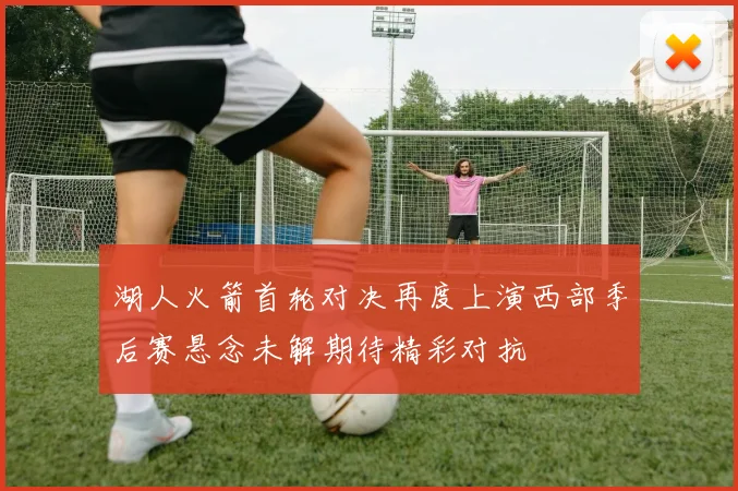 湖人火箭首轮对决再度上演西部季后赛悬念未解期待精彩对抗