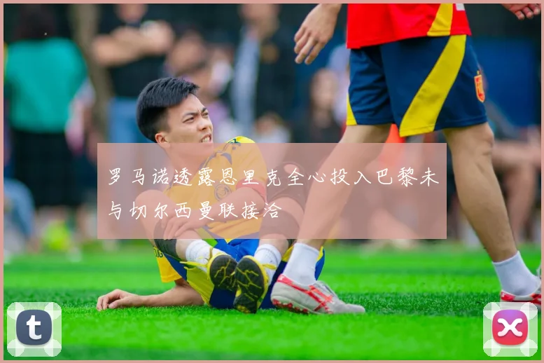 罗马诺透露恩里克全心投入巴黎未与切尔西曼联接洽