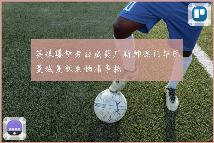 英媒曝伊劳拉成药厂新帅热门毕巴曼城曼联利物浦争抢