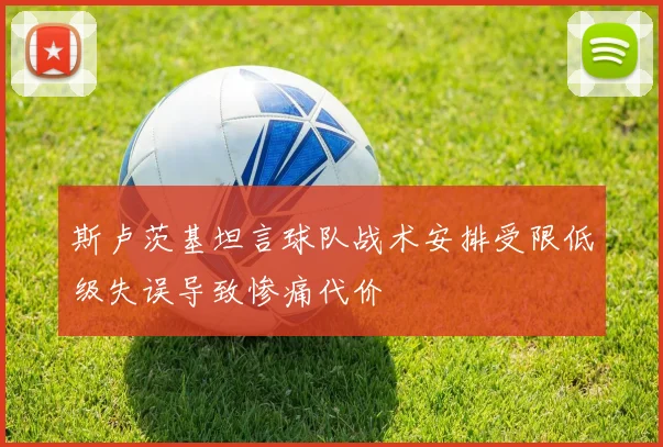 斯卢茨基坦言球队战术安排受限低级失误导致惨痛代价