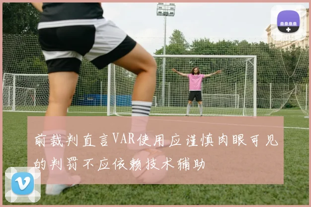 前裁判直言VAR使用应谨慎肉眼可见的判罚不应依赖技术辅助