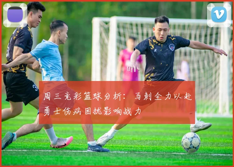 周三竞彩篮球分析：马刺全力以赴勇士伤病困扰影响战力