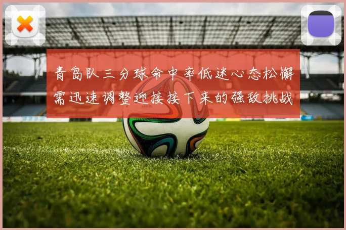 青岛队三分球命中率低迷心态松懈需迅速调整迎接接下来的强敌挑战