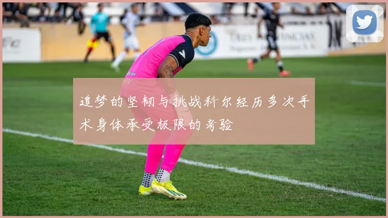 追梦的坚韧与挑战科尔经历多次手术身体承受极限的考验