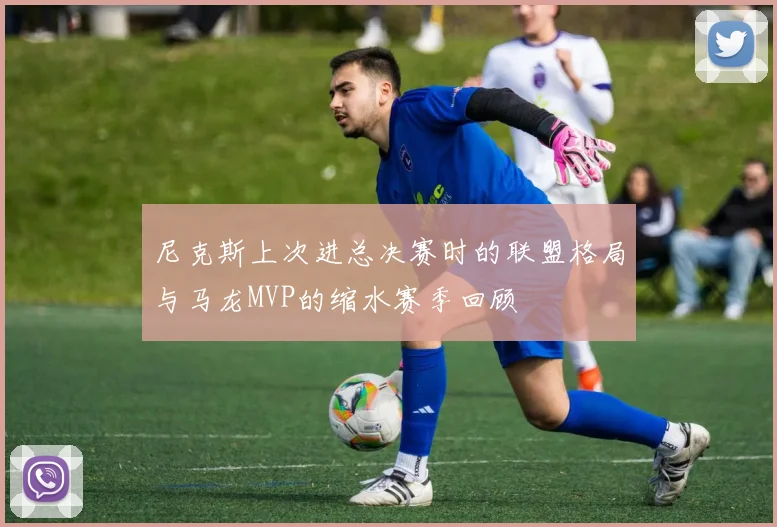 尼克斯上次进总决赛时的联盟格局与马龙MVP的缩水赛季回顾
