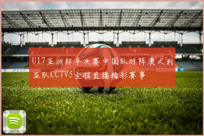U17亚洲杯半决赛中国队对阵澳大利亚队CCTV5全程直播精彩赛事