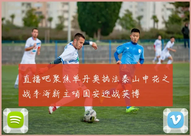 直播吧聚焦单丹奥执法泰山申花之战李海新主哨国安迎战英博