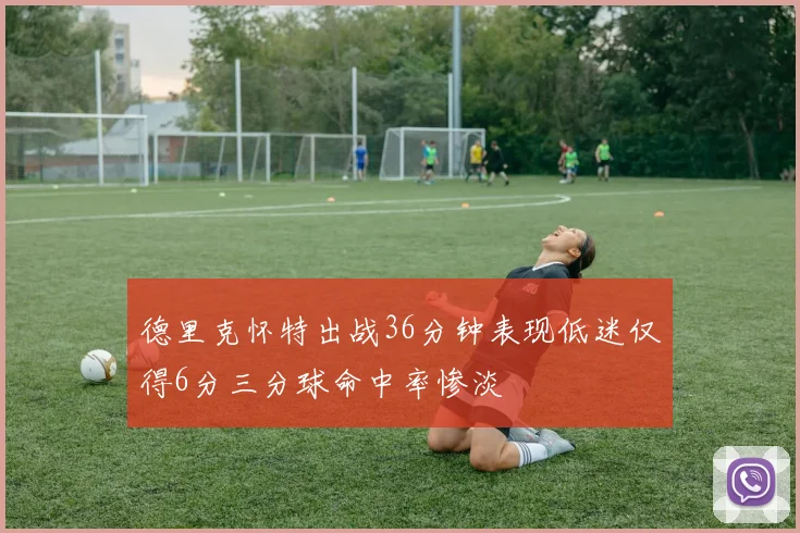 德里克怀特出战36分钟表现低迷仅得6分三分球命中率惨淡