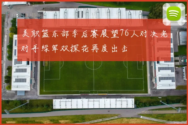 美职篮东部季后赛展望76人对决老对手绿军双探花再度出击