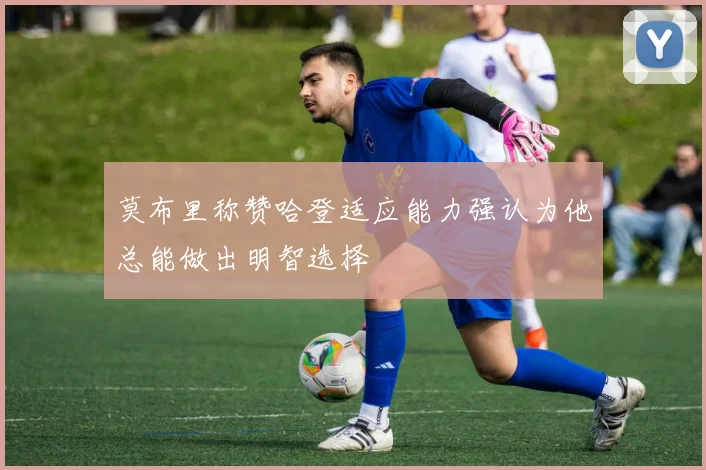 莫布里称赞哈登适应能力强认为他总能做出明智选择