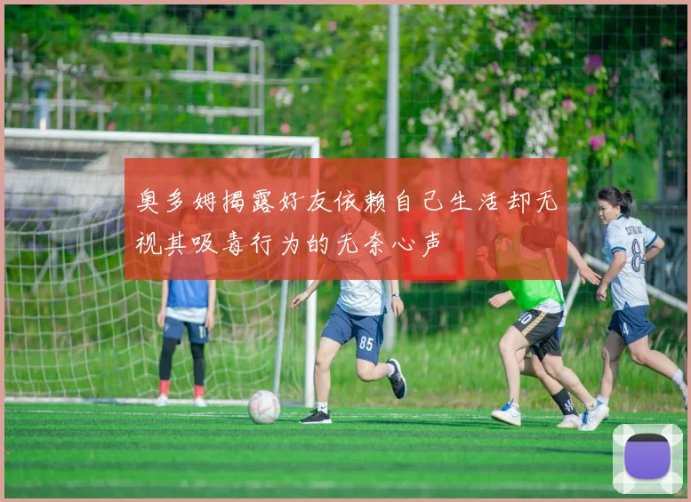 奥多姆揭露好友依赖自己生活却无视其吸毒行为的无奈心声