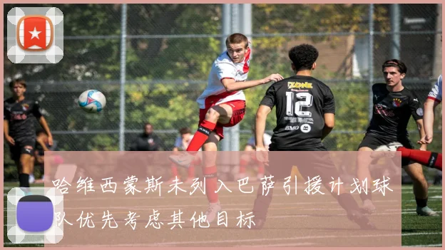 哈维西蒙斯未列入巴萨引援计划球队优先考虑其他目标