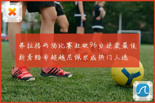 弗拉格两场比赛狂砍96分逆袭最佳新秀赔率超越尼佩尔成热门人选